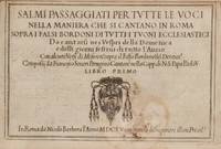 Salmi Passaggiati per Tutte le Voci nella Maniera che si Cantano in Roma sopra i Falsi Bordoni di tutti i Tuoni Ecclesiastici da cantarsi ne i Vespri della Domenica e delli giorni festivi di tutto l'anno con alcun Versi di Miserere' sopra il Falso Bordone' del Dentice' Composta da Francesco Severi Perugino Cantore nella Capp. di N.S. Papa Paolo V. Libro Primo ... con licenza de Superiori & con Privilo