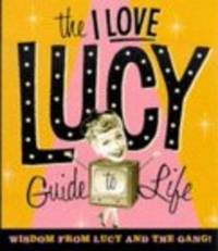 The I Love Lucy Guide To Life: Wisdom From Lucy And The Gang