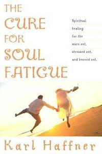 The Cure for Soul Fatigue: Spiritual Healing for the Worn Out, Stressed Out, and Burned Out