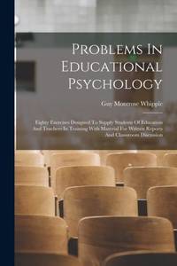 Problems In Educational Psychology: Eighty Exercises Designed To Supply Students Of Education And...