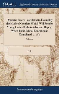 Dramatic Pieces Calculated to Exemplify the Mode of Conduct Which Will Render Young Ladies Both...