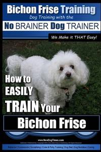 Bichon Frise Training | Dog Training with the No BRAINER Dog TRAINER ~ We Make it THAT Easy!: How...