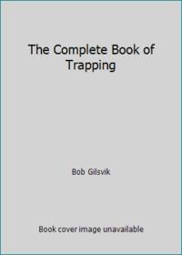 The Complete Book of Trapping by Bob Gilsvik - 1976