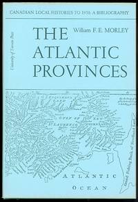 THE ATLANTIC PROVINCES: NEWFOUNDLAND, NOVA SCOTIA, NEW BRUNSWICK, PRINCE EDWARD ISLAND.  CANADIAN LOCAL HISTORIES TO 1950: A BIBLIOGRAPHY / VOLUME I. by Morley, William F.E - 1967