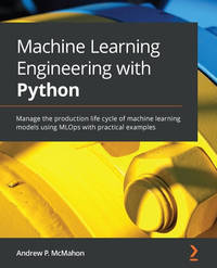 Machine Learning Engineering with Python: Manage the production life cycle of machine learning...