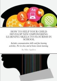 HOW TO HELP YOUR CHILD DEVELOP NEW EMPOWERING LEARNING SKILLS TO FLOURISH IN SCHOOL: Includes...