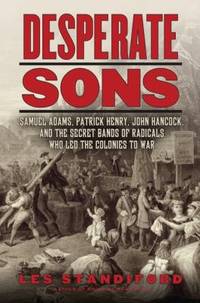 Desperate Sons : Samuel Adams, Patrick Henry, John Hancock, and the Secret Bands of Radicals Who...