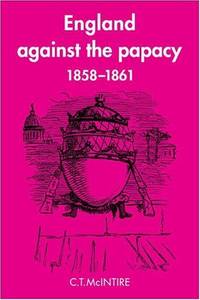 England Against the Papacy 1858-1861: Tories, Liberals and the Overthrow of Papal Temporal Power...