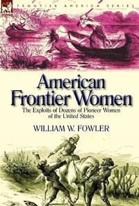 American Frontier Women: the Exploits of Dozens of Pioneer Women of the United States