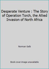 Desperate Venture : The Story of Operation Torch, the Allied Invasion of North Africa