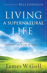 Living a Supernatural Life : The Secret to Experiencing a Life of Miracles