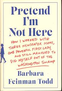 Pretend I'm Not Here: How I Worked with Three Newspaper Icons, One Powerful First Lady, and...