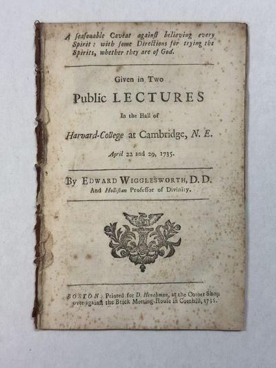 A SEASONABLE CAVEAT AGAINST BELIEVING EVERY SPIRIT: WITH SOME DIRECTIONS FOR TRYING THE SPIRITS, WHETHER THEY ARE OF GOD. GIVEN IN TWO PUBLIC LECTURES IN THE HALL OF HARVARD-COLLEGE AT CAMBRIDGE, N. E. APRIL 22 AND 29, 1735