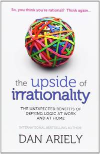 Upside of Irrationality: The Unexpected Benefits of Defying Logic at Work and at Home
