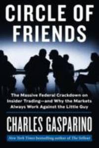Circle of Friends : The Massive Federal Crackdown on Insider Trading---And Why the Markets Always...