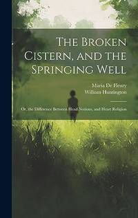 The Broken Cistern, and the Springing Well: Or, the Difference Between Head Notions, and Heart...