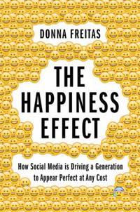 The Happiness Effect : How Social Media Is Driving a Generation to Appear Perfect at Any Cost