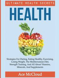 Health: Ultimate Health Secrets: Strategies For Dieting, Eating Healthy, Exercising, Losing...