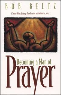 Becoming a Man of Prayer : A Seven-Week Strategy Based on the Instructions of Jesus by Bob Beltz - 1996