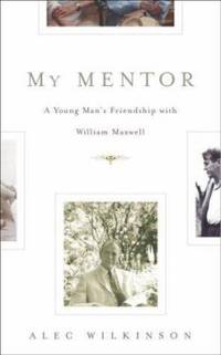 My Mentor : A Young Man's Friendship with William Maxwell