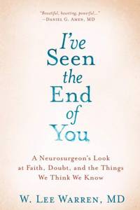 I've Seen the End of You: A Neurosurgeon's Look at Faith, Doubt, and the Things We Think...