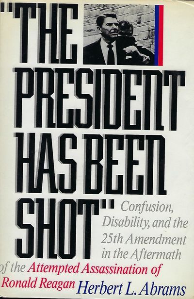 THE PRESIDENT HAS BEEN SHOT: CONFUSION, DISABILTY, AND THE 25TH AMENDMENT IN THE AFTERMATH OF THE ATTEMPTED ASSASSINATION OF RONALD REAGAN
