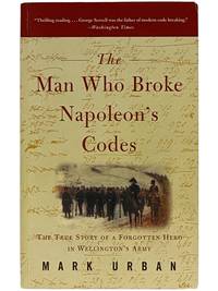 The Man Who Broke Napoleon's Codes: The True Story of a Forgotten Hero in Wellington's Army