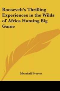 Roosevelt&#039;s Thrilling Experiences in the Wilds of Africa Hunting Big Game by Marshall Everett - 2004-09-20