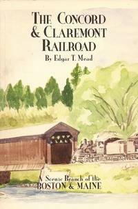 The Concord &amp; Claremont Railroad: A Scenic Branch of the Boston &amp; Maine by Mead, Edgar T - 1998