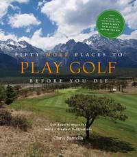 Fifty More Places to Play Golf Before You Die : Golf Experts Share the World's Greatest Destinations