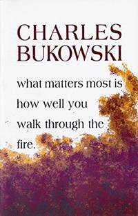 What Matters Most is How Well You Walk Through the Fire by Bukowski, Charles