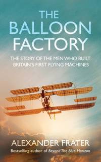 The Balloon Factory: The Story of the Men Who Built Britain's First Flying Machines