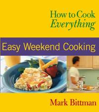 Easy Weekend Cooking: How to Cook Everything by Mark Bittman