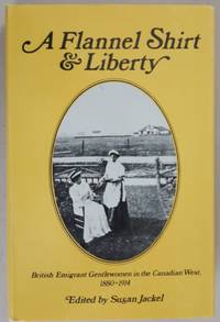 A Flannel Shirt and Liberty: British Emigrant Gentlewomen in the Canadian West, 1880-1914 by Jackel, Susan (editor) - 0