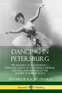 Dancing in Petersburg: The Memoirs of Kschessinska - Prima Ballerina of the Russian Imperial...