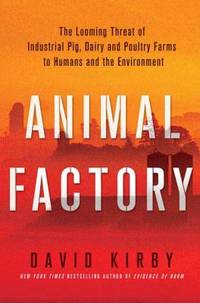 Animal Factory : The Looming Threat of Industrial Pig, Dairy, and Poultry Farms to Humans and the Environment by David Kirby - 2010