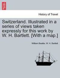 Switzerland. Illustrated in a series of views taken expressly for this work by W. H. Bartlett....
