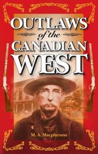 Outlaws of the Canadian West by M. A. Macpherson - 1999