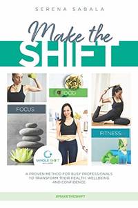 Make The Shift: a proven method for busy professionals to transform their health, wellbeing and...