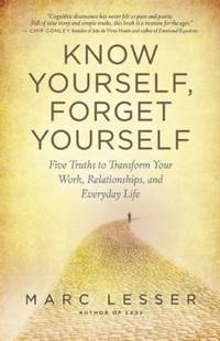 Know Yourself, Forget Yourself : Five Truths to Transform Your Work, Relationships, and Everyday...