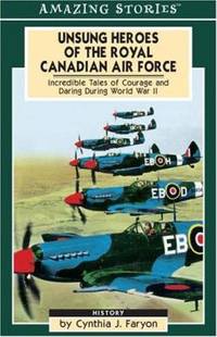Unsung Heroes of the Royal Canadian Air Force : Incredible Tales of Courage and Daring During...