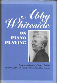 Abby Whiteside on Piano Playing: Indispensables of Piano Playing and Mastering the Chopin Etudes and Other Essays by Abby Whiteside - 1997