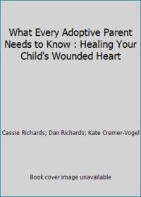 What Every Adoptive Parent Needs to Know: Healing Your Child's Wounded Heart