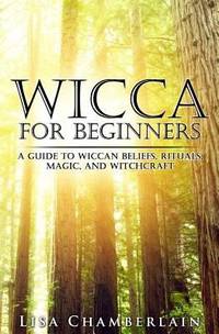 Wicca for Beginners : A Guide to Wiccan Beliefs, Rituals, Magic, and Witchcraft