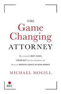 The Game Changing Attorney : How to Land the Best Cases, Stand Out from Your Competition, and...