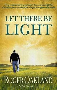 Let There Be Light: From Evolutionist to Creationist-How One Man Left His Canadian Farm to Spread...