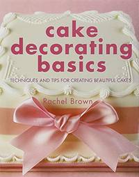 Cake Decorating Basics: Techniques and Tips for Creating Beautiful Cakes: Tehniques and Tips for...