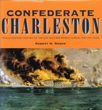 CONFEDERATE CHARLESTON : AN ILLUSTRATED HISTORY OF THE CITY AND THE PEOPLE  DURING THE CIVIL WAR by Rosen, R. N - 1994