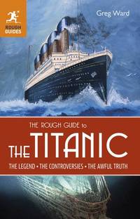 The Rough Guide to the Titanic: The Legend, the Controversies, the Awful Truth