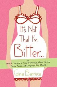 It's Not That I'm Bitter... : Or How I Learned to Stop Worrying about Visible Panty Lines and...